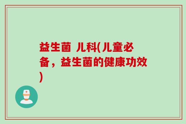 益生菌 儿科(儿童必备，益生菌的健康功效)