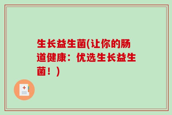 生长益生菌(让你的肠道健康:优选生长益生菌!) 生长益生菌(让你的肠道健康:优选生长益生菌!)
