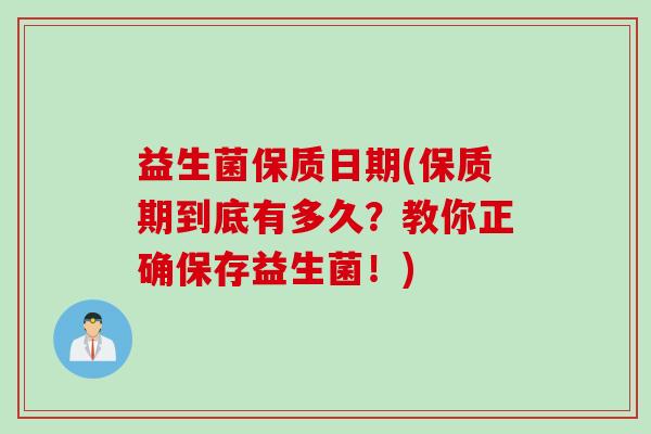 益生菌保质日期(保质期到底有多久?教你正确保存益生菌!) 益生菌保质日期(保质期到底有多久?教你正确保存益生菌!)