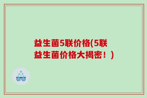 益生菌5联价格(5联益生菌价格大揭密！)