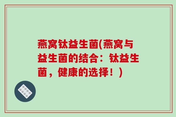 燕窝钛益生菌(燕窝与益生菌的结合：钛益生菌，健康的选择！)