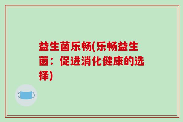 益生菌乐畅(乐畅益生菌:促进消化健康的选择) 益生菌乐畅(乐畅益生菌:促进消化健康的选择)