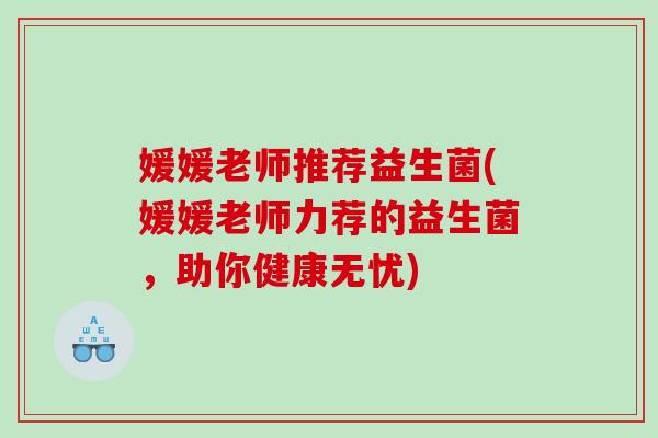 媛媛老师推荐益生菌(媛媛老师力荐的益生菌，助你健康无忧)
