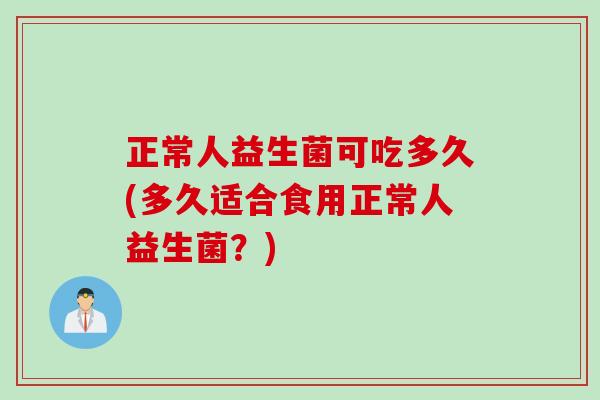 正常人益生菌可吃多久(多久适合食用正常人益生菌?) 正常人益生菌可吃多久(多久适合食用正常人益生菌?)