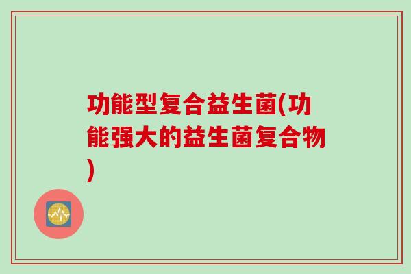 功能型复合益生菌(功能强大的益生菌复合物)