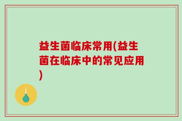 益生菌临床常用(益生菌在临床中的常见应用)