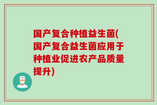 国产复合种植益生菌(国产复合益生菌应用于种植业促进农产品质量提升)
