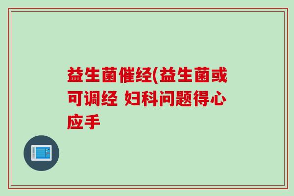 益生菌催经(益生菌或可调经 问题得心应手 益生菌催经(益生菌或可调经 问题得心应手