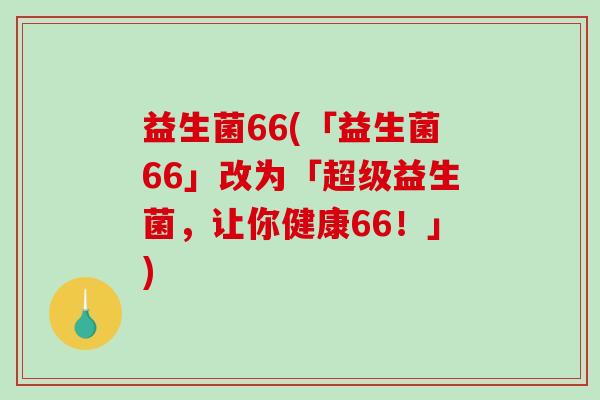 益生菌66(「益生菌66」改为「超级益生菌，让你健康66！」)