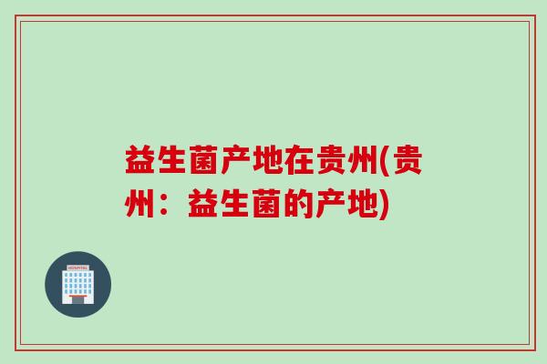 益生菌产地在贵州(贵州:益生菌的产地) 益生菌产地在贵州(贵州:益生菌的产地)