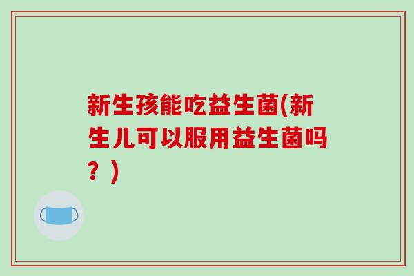 新生孩能吃益生菌(新生儿可以服用益生菌吗?) 新生孩能吃益生菌(新生儿可以服用益生菌吗?)