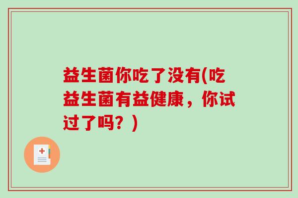 益生菌你吃了没有(吃益生菌有益健康,你试过了吗?) 益生菌你吃了没有(吃益生菌有益健康,你试过了吗?)