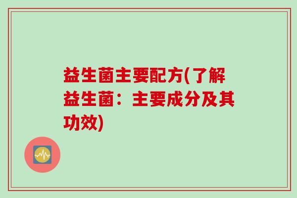 益生菌主要配方(了解益生菌:主要成分及其功效) 益生菌主要配方(了解益生菌:主要成分及其功效)