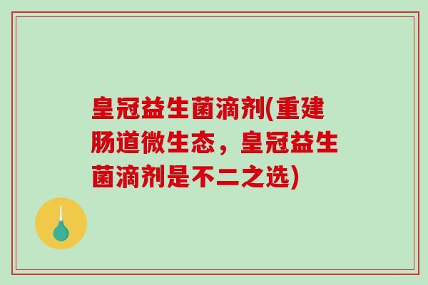 皇冠益生菌滴剂(重建肠道微生态，皇冠益生菌滴剂是不二之选)