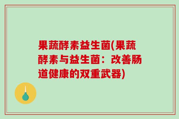 果蔬酵素益生菌(果蔬酵素与益生菌：改善肠道健康的双重武器)