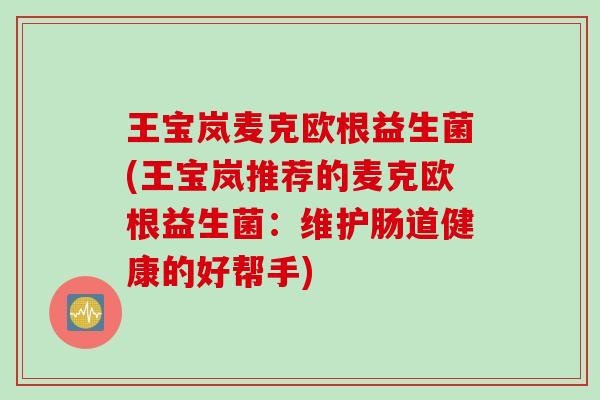 王宝岚麦克欧根益生菌(王宝岚推荐的麦克欧根益生菌：维护肠道健康的好帮手)
