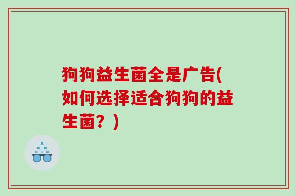 狗狗益生菌全是广告(如何选择适合狗狗的益生菌?) 狗狗益生菌全是广告(如何选择适合狗狗的益生菌?)