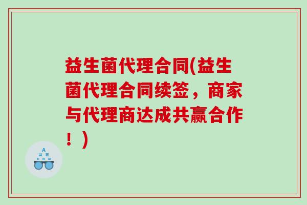 益生菌代理合同(益生菌代理合同续签,商家与代理商达成共赢合作!) 益生菌代理合同(益生菌代理合同续签,商家与代理商达成共赢合作!)