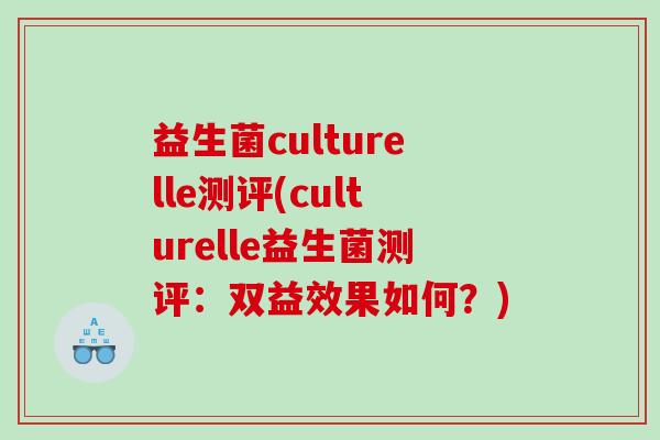 益生菌culturelle测评(culturelle益生菌测评：双益效果如何？)