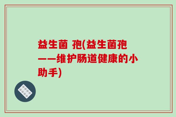 益生菌 孢(益生菌孢——维护肠道健康的小助手)