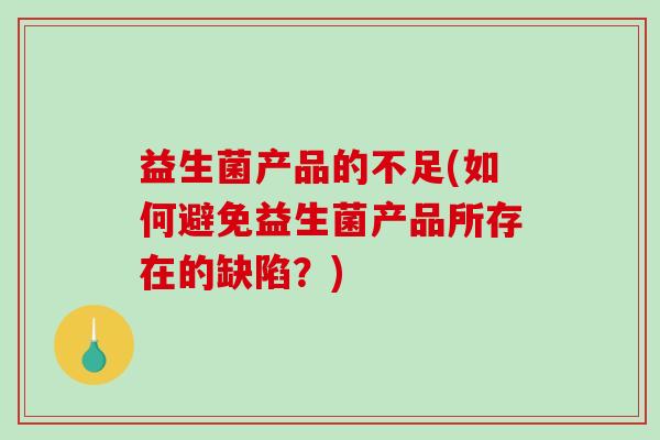 益生菌产品的不足(如何避免益生菌产品所存在的缺陷?) 益生菌产品的不足(如何避免益生菌产品所存在的缺陷?)