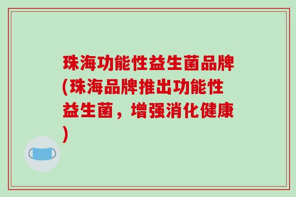 珠海功能性益生菌品牌(珠海品牌推出功能性益生菌,增强消化健康) 珠海功能性益生菌品牌(珠海品牌推出功能性益生菌,增强消化健康)