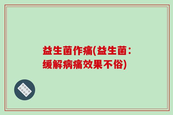 益生菌作痛(益生菌:缓解痛效果不俗) 益生菌作痛(益生菌:缓解痛效果不俗)