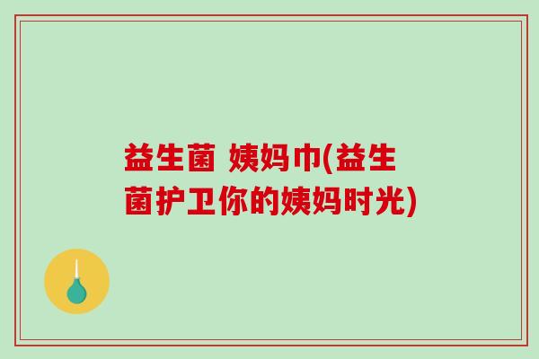 益生菌 姨妈巾(益生菌护卫你的姨妈时光) 益生菌 姨妈巾(益生菌护卫你的姨妈时光)
