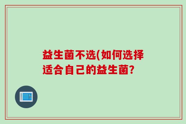 益生菌不选(如何选择适合自己的益生菌? 益生菌不选(如何选择适合自己的益生菌?