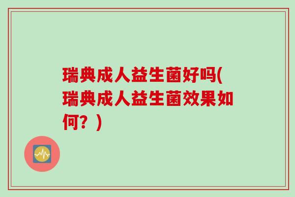 瑞典成人益生菌好吗(瑞典成人益生菌效果如何？)