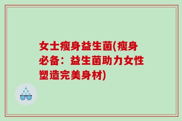 女士瘦身益生菌(瘦身必备:益生菌助力女性塑造完美身材) 女士瘦身益生菌(瘦身必备:益生菌助力女性塑造完美身材)
