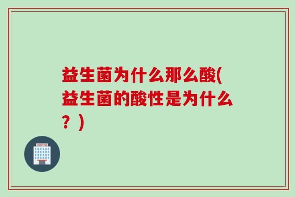 益生菌为什么那么酸(益生菌的酸性是为什么?) 益生菌为什么那么酸(益生菌的酸性是为什么?)