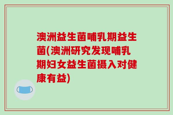 澳洲益生菌哺乳期益生菌(澳洲研究发现哺乳期妇女益生菌摄入对健康有益)