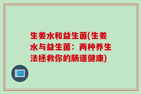 生姜水和益生菌(生姜水与益生菌：两种养生法拯救你的肠道健康)