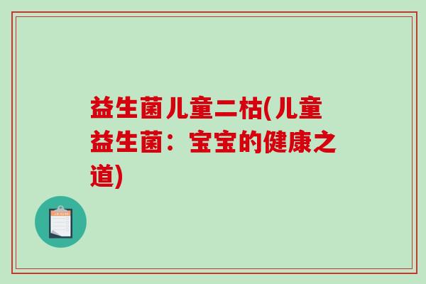益生菌儿童二枯(儿童益生菌:宝宝的健康之道) 益生菌儿童二枯(儿童益生菌:宝宝的健康之道)