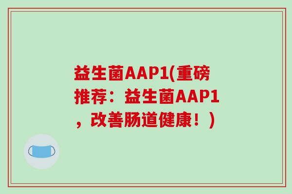 益生菌AAP1(重磅推荐:益生菌AAP1,改善肠道健康!) 益生菌AAP1(重磅推荐:益生菌AAP1,改善肠道健康!)