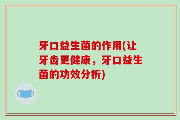 牙口益生菌的作用(让牙齿更健康，牙口益生菌的功效分析)
