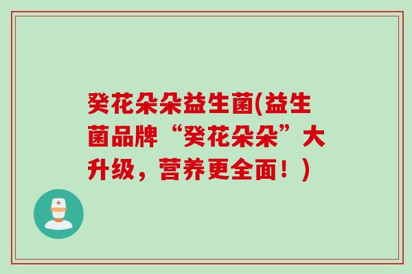 癸花朵朵益生菌(益生菌品牌“癸花朵朵”大升级,营养更全面!) 癸花朵朵益生菌(益生菌品牌“癸花朵朵”大升级,营养更全面!)