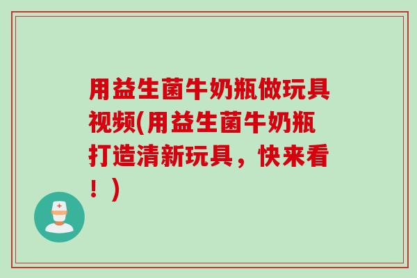 用益生菌牛奶瓶做玩具视频(用益生菌牛奶瓶打造清新玩具，快来看！)