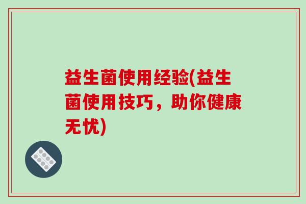 益生菌使用经验(益生菌使用技巧，助你健康无忧)