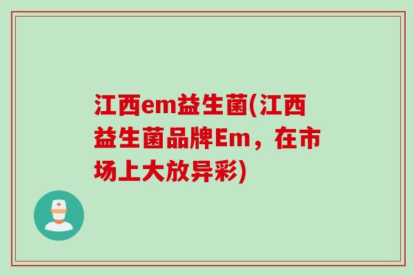 江西em益生菌(江西益生菌品牌Em，在市场上大放异彩)