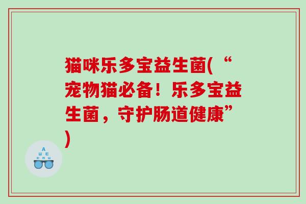 猫咪乐多宝益生菌(“宠物猫必备！乐多宝益生菌，守护肠道健康”)