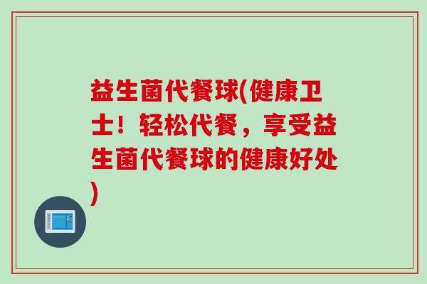 益生菌代餐球(健康卫士！轻松代餐，享受益生菌代餐球的健康好处)