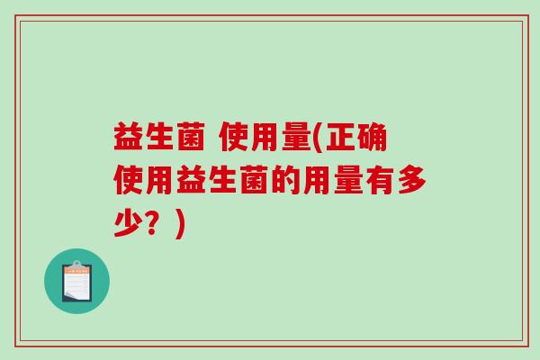 益生菌 使用量(正确使用益生菌的用量有多少?) 益生菌 使用量(正确使用益生菌的用量有多少?)
