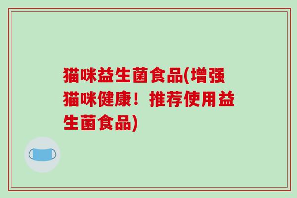 猫咪益生菌食品(增强猫咪健康！推荐使用益生菌食品)