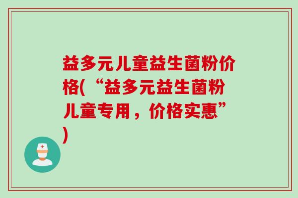益多元儿童益生菌粉价格(“益多元益生菌粉儿童专用，价格实惠”)