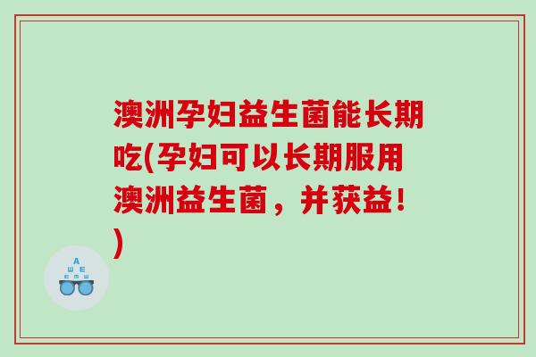 澳洲孕妇益生菌能长期吃(孕妇可以长期服用澳洲益生菌，并获益！)