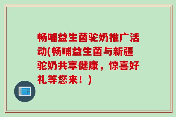 畅哺益生菌驼奶推广活动(畅哺益生菌与新疆驼奶共享健康，惊喜好礼等您来！)