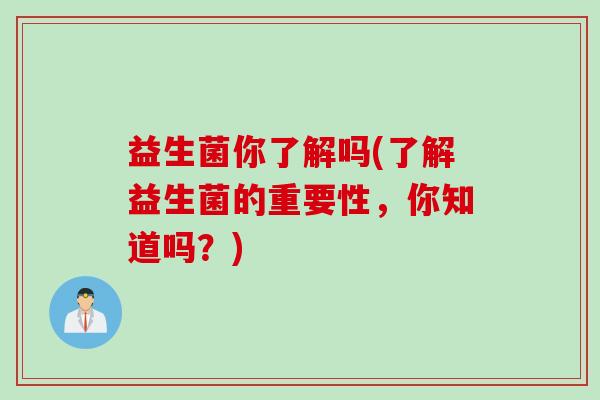 益生菌你了解吗(了解益生菌的重要性，你知道吗？)