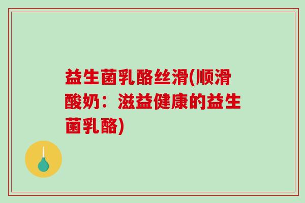 益生菌乳酪丝滑(顺滑酸奶:滋益健康的益生菌乳酪) 益生菌乳酪丝滑(顺滑酸奶:滋益健康的益生菌乳酪)